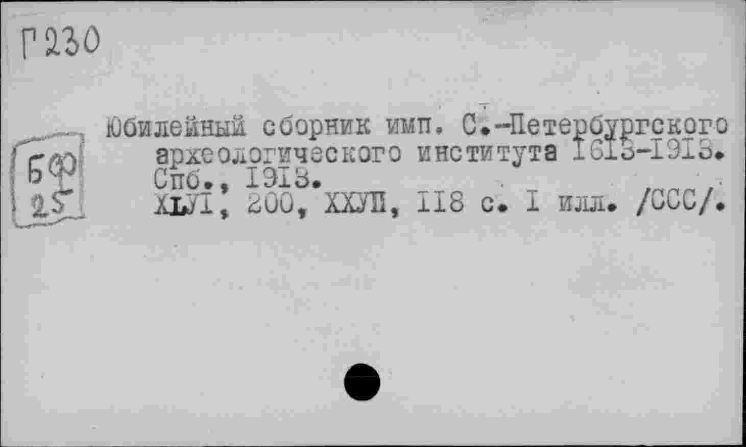 ﻿FW
Юбилейный сборник ими, С.-Петербургского археологического института 1613-1913.
Спб», 1Э13.	■	,
ХЬ/1, 200, ХХУП, 118 с. I илл. /ССС/